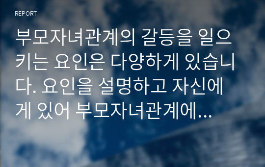 부모자녀관계의 갈등을 일으키는 요인은 다양하게 있습니다. 요인을 설명하고 자신에게 있어 부모자녀관계에서 갈등을 일으킨 요인을 경험에 근거하여 이야기해 봅시다.