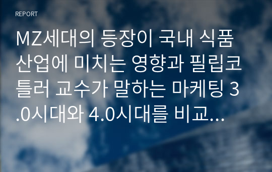 MZ세대의 등장이 국내 식품산업에 미치는 영향과 필립코틀러 교수가 말하는 마케팅 3.0시대와 4.0시대를 비교하고, 4차산업 혁명 시대에 들어서면서 우리 산업에 나타나고 있는 마케팅 환경변화 서술