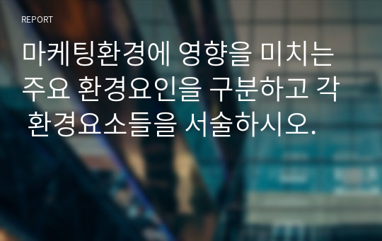 마케팅환경에 영향을 미치는 주요 환경요인을 구분하고 각 환경요소들을 서술하시오.