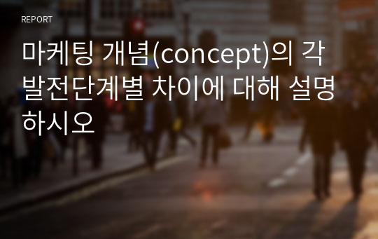 마케팅 개념(concept)의 각 발전단계별 차이에 대해 설명하시오