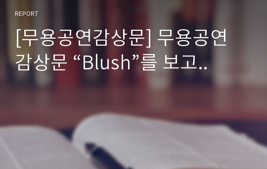 [무용공연감상문] 무용공연 감상문 “Blush”를 보고..