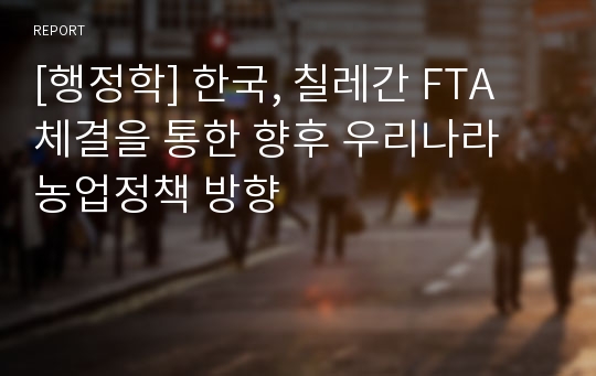 [행정학] 한국, 칠레간 FTA 체결을 통한 향후 우리나라 농업정책 방향