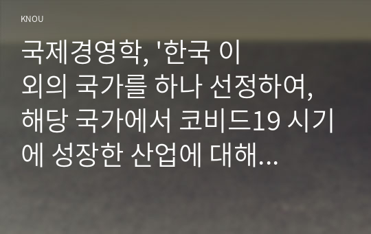 국제경영학, &#039;한국 이외의 국가를 하나 선정하여, 해당 국가에서 코비드19 시기에 성장한 산업에 대해 데이터를 바탕으로 설명하시오.&#039;