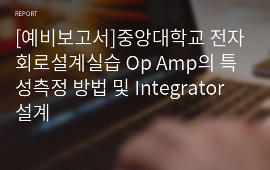 [예비보고서]중앙대학교 전자회로설계실습 Op Amp의 특성측정 방법 및 Integrator 설계
