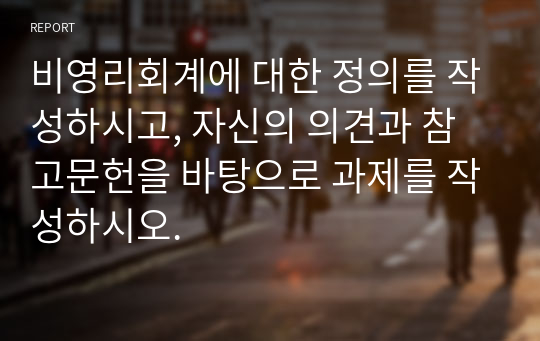 비영리회계에 대한 정의를 작성하시고, 자신의 의견과 참고문헌을 바탕으로 과제를 작성하시오.