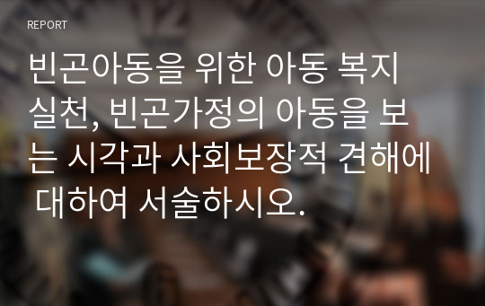 빈곤아동을 위한 아동 복지 실천, 빈곤가정의 아동을 보는 시각과 사회보장적 견해에 대하여 서술하시오.