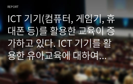 ICT 기기(컴퓨터, 게임기, 휴대폰 등)를 활용한 교육이 증가하고 있다. ICT 기기를 활용한 유아교육에 대하여 찬반 의견을 제시하시오.