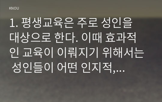 1. 평생교육은 주로 성인을 대상으로 한다. 이때 효과적인 교육이 이뤄지기 위해서는 성인들이 어떤 인지적, 정서적, 신체적 특징을 갖고 있는지? 그리고 학습상의 저해요인에는 어떤 것들이 있는지? 파악해 볼 필요가 있다. 이에 대해 성인들의 특징과 학습상의 저해요인을 영역별로 분석, 기술해 보십시오.