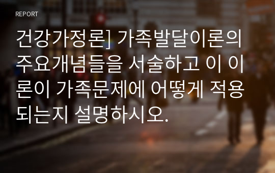 건강가정론] 가족발달이론의 주요개념들을 서술하고 이 이론이 가족문제에 어떻게 적용되는지 설명하시오.