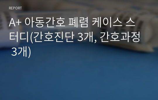 A+ 아동간호 폐렴 케이스 스터디(간호진단 3개, 간호과정 3개)