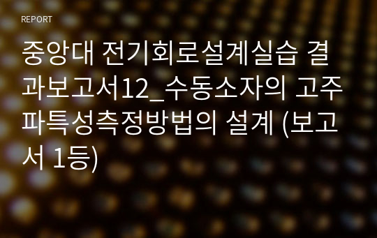 중앙대 전기회로설계실습 결과보고서12_수동소자의 고주파특성측정방법의 설계 (보고서 1등)