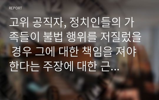 고위 공직자, 정치인들의 가족들이 불법 행위를 저질렀을 경우 그에 대한 책임을 져야 한다는 주장에 대한 근거는 무엇인지 서술하시오