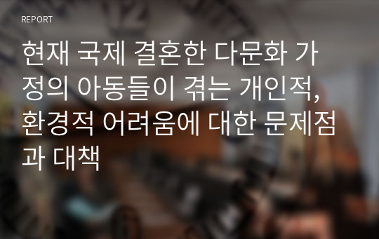 현재 국제 결혼한 다문화 가정의 아동들이 겪는 개인적, 환경적 어려움에 대한 문제점과 대책