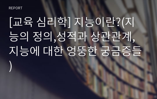 [교육 심리학] 지능이란?(지능의 정의,성적과 상관관계,지능에 대한 엉뚱한 궁금증들)