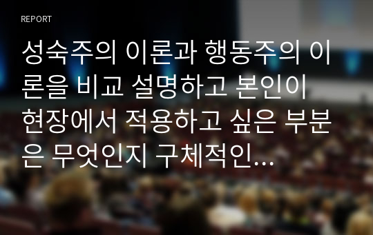 성숙주의 이론과 행동주의 이론을 비교 설명하고 본인이 현장에서 적용하고 싶은 부분은 무엇인지 구체적인 사례를 들어 논하시오.