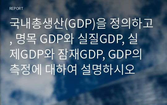 국내총생산(GDP)을 정의하고, 명목 GDP와 실질GDP, 실제GDP와 잠재GDP, GDP의 측정에 대하여 설명하시오