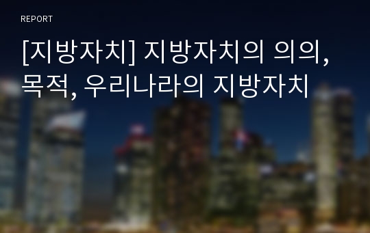 [지방자치] 지방자치의 의의, 목적, 우리나라의 지방자치