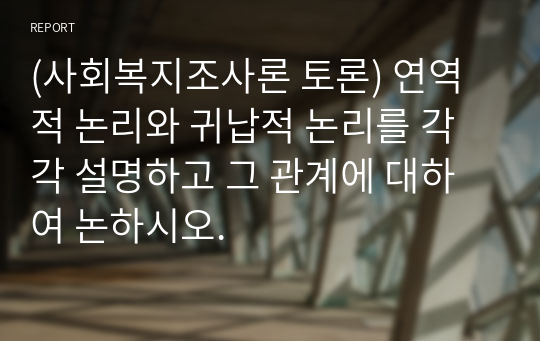 (사회복지조사론 토론) 연역적 논리와 귀납적 논리를 각각 설명하고 그 관계에 대하여 논하시오.