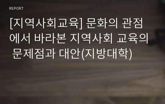 [지역사회교육] 문화의 관점에서 바라본 지역사회 교육의 문제점과 대안(지방대학)