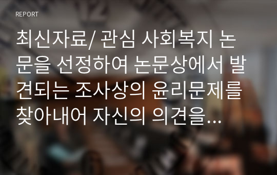 최신자료/ 관심 사회복지 논문을 선정하여 논문상에서 발견되는 조사상의 윤리문제를 찾아내어 자신의 의견을 논하시오.