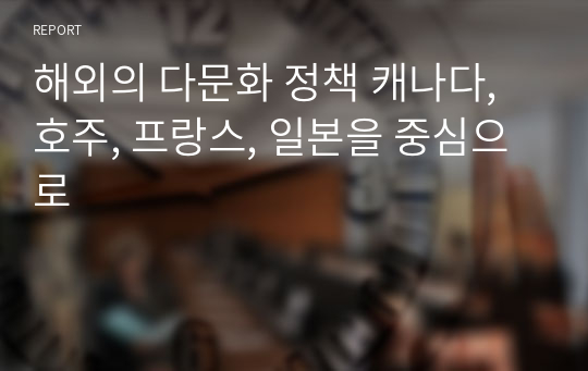 해외의 다문화 정책 캐나다, 호주, 프랑스, 일본을 중심으로