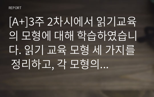 [A+][외국어로서의한국어이해교육론] 3주 2차시에서 읽기교육의 모형에 대해 학습하였습니다. 읽기 교육 모형 세 가지를 정리하고, 각 모형의 장점을 기술해 보세요.