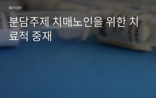 분담주제 치매노인을 위한 치료적 중재