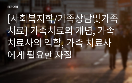 [사회복지학/가족상담및가족치료] 가족치료의 개념, 가족 치료사의 역할, 가족 치료사에게 필요한 자질