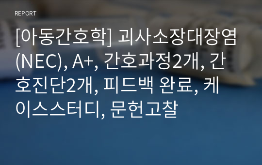 [아동간호학] 괴사소장대장염(NEC), A+, 간호과정2개, 간호진단2개, 피드백 완료, 케이스스터디, 문헌고찰