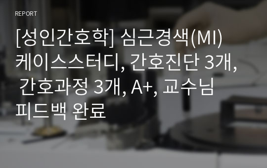 [성인간호학] 심근경색(MI) 케이스스터디, 간호진단 3개, 간호과정 3개, A+, 교수님 피드백 완료