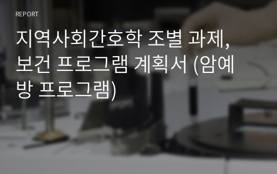 지역사회간호학 조별 과제, 보건 프로그램 계획서 (암예방 프로그램)