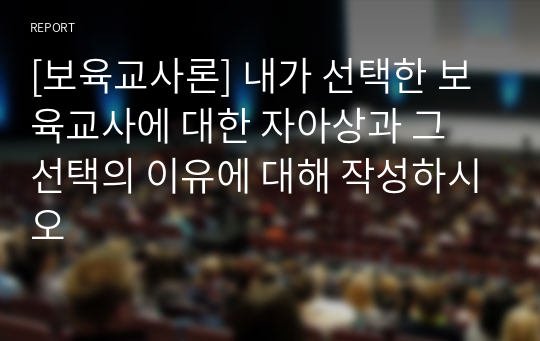 [보육교사론] 내가 선택한 보육교사에 대한 자아상과 그 선택의 이유에 대해 작성하시오