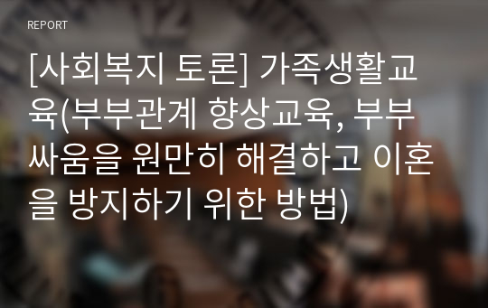 [사회복지 토론] 가족생활교육(부부관계 향상교육, 부부싸움을 원만히 해결하고 이혼을 방지하기 위한 방법)