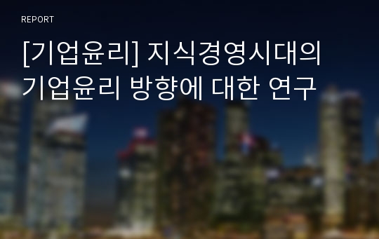 [기업윤리] 지식경영시대의 기업윤리 방향에 대한 연구