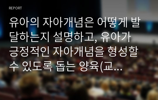 유아의 자아개념은 어떻게 발달하는지 설명하고, 유아가 긍정적인 자아개념을 형성할 수 있도록 돕는 양육(교육)방법을 제시하시오