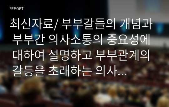 최신자료/ 부부갈들의 개념과 부부간 의사소통의 중요성에 대하여 설명하고 부부관계의 갈등을 초래하는 의사소통의 예(본인 또는 부모사례)를 중심으로 바람직한 의사소통 해결방안을 제시하시오.