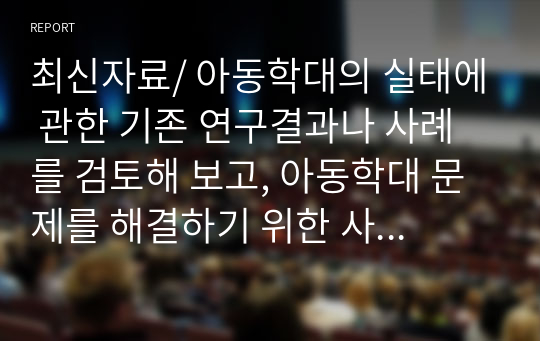 최신자료/ 아동학대의 실태에 관한 기존 연구결과나 사례를 검토해 보고, 아동학대 문제를 해결하기 위한 사회복지대책을 구체적으로 제시해 보시오.