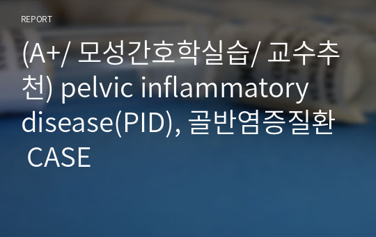(A+/ 모성간호학실습/ 교수추천) pelvic inflammatory disease(PID), 골반염증질환 CASE