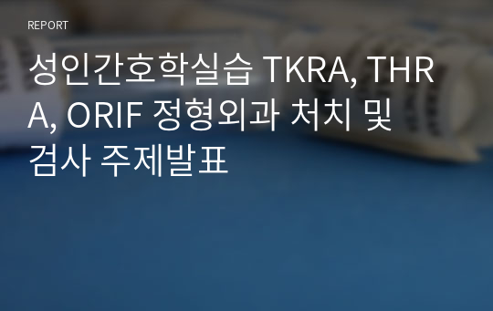 성인간호학실습 TKRA, THRA, ORIF 정형외과 처치 및 검사 주제발표