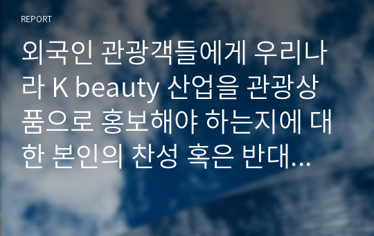 외국인 관광객들에게 우리나라 K beauty 산업을 관광상품으로 홍보해야 하는지에 대한 본인의 찬성 혹은 반대 의견을 나타내고 그 이유를 설명하시오