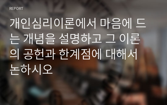 개인심리이론에서 마음에 드는 개념을 설명하고 그 이론의 공헌과 한계점에 대해서 논하시오