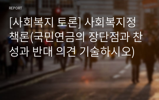 [사회복지 토론] 사회복지정책론(국민연금의 장단점과 최근 사회적 이슈를 살펴보고, 국민연금에 대해 찬성하는지 또는 반대하는지 본인의 의견을 기술해보세요.)