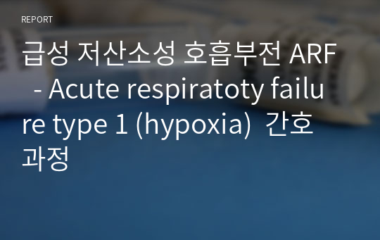 급성 저산소성 호흡부전 ARF  - Acute respiratoty failure type 1 (hypoxia)  간호과정