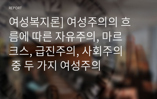 여성복지론] 여성주의의 흐름에 따른 자유주의, 마르크스, 급진주의, 사회주의 중 두 가지 여성주의 이론을 선택하여 비교하여 보시오.