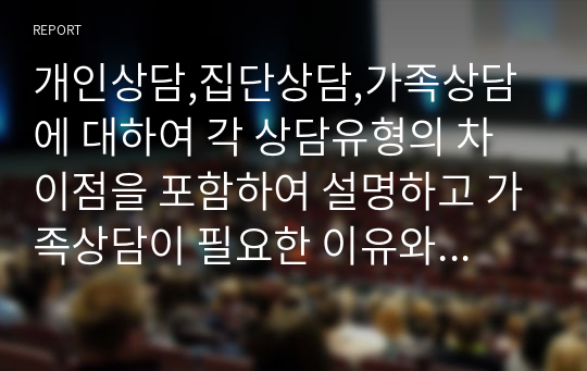 개인상담,집단상담,가족상담에 대하여 각 상담유형의 차이점을 포함하여 설명하고 가족상담이 필요한 이유와 효과성을 함께 서술하시오