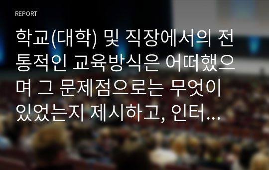 학교(대학) 및 직장에서의 전통적인 교육방식은 어떠했으며 그 문제점으로는 무엇이 있었는지 제시하고, 인터넷 환경에서 각 교육방식들이 어떻게 변화했는지 서술해보세요. 그리고 앞으로 온라인 교육의 방향은 어떻게 나타날지 본인의 견해를 서술해보세요