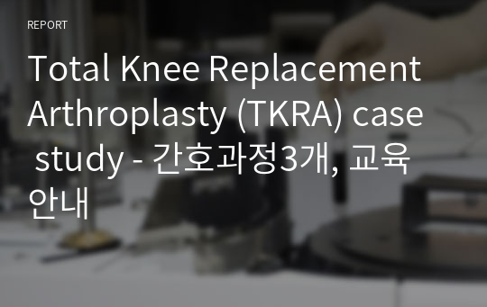 Total Knee Replacement Arthroplasty (TKRA) case study - 간호과정3개, 교육안내