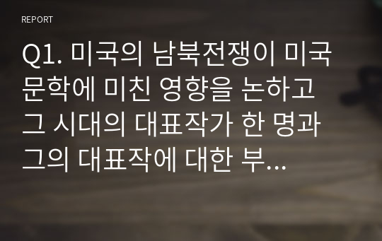 Q1. 미국의 남북전쟁이 미국 문학에 미친 영향을 논하고 그 시대의 대표작가 한 명과 그의 대표작에 대한 부연 설명을 하시오.