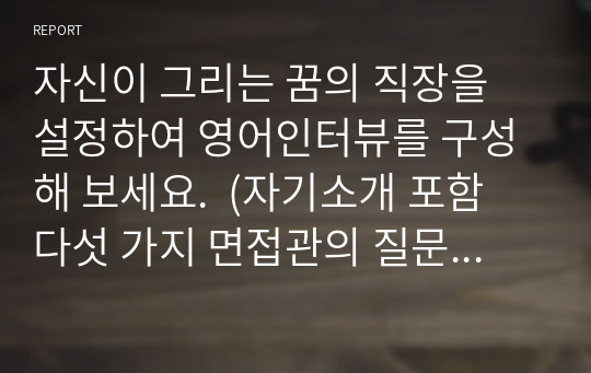 자신이 그리는 꿈의 직장을 설정하여 영어인터뷰를 구성해 보세요.  (자기소개 포함 다섯 가지 면접관의 질문과 본인의 대답)