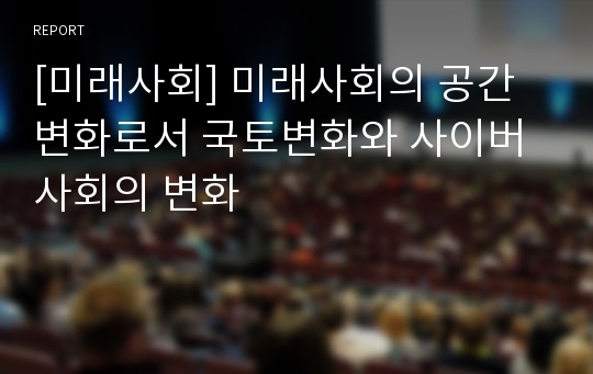 [미래사회] 미래사회의 공간변화로서 국토변화와 사이버사회의 변화